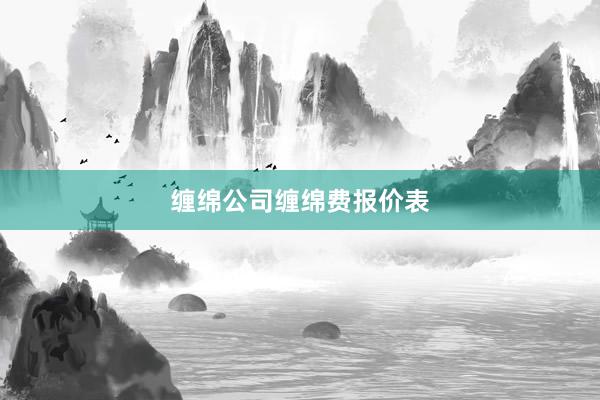 缠绵公司缠绵费报价表