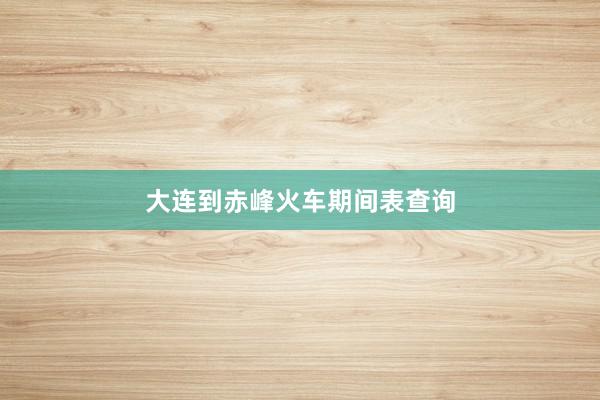 大连到赤峰火车期间表查询