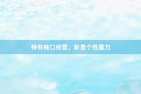 特有袖口经营，彰显个性魔力