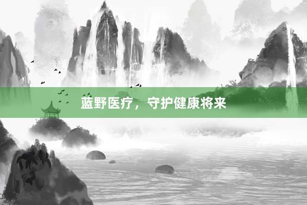 蓝野医疗，守护健康将来