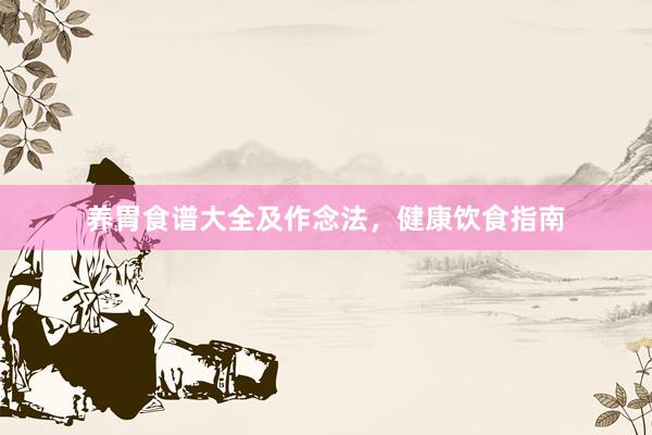 养胃食谱大全及作念法,健康饮食指南